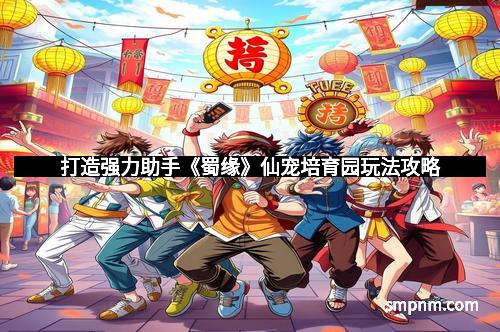 打造强力助手《蜀缘》仙宠培育园玩法攻略