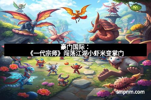 豪门国际：《一代宗师》闯荡江湖小虾米变掌门